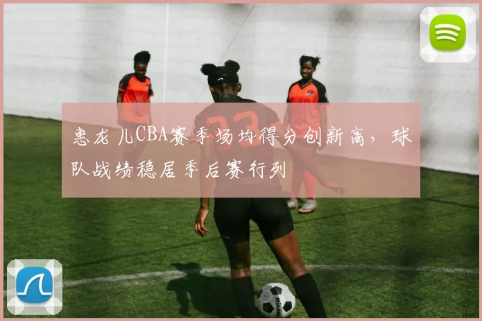 惠龙儿CBA赛季场均得分创新高，球队战绩稳居季后赛行列