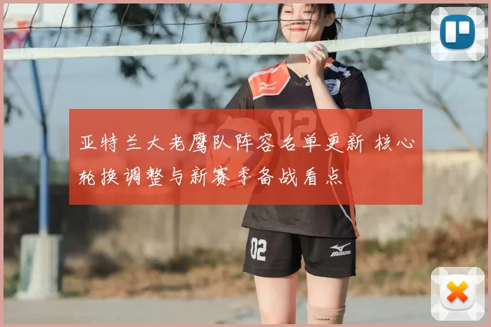 亚特兰大老鹰队阵容名单更新 核心轮换调整与新赛季备战看点