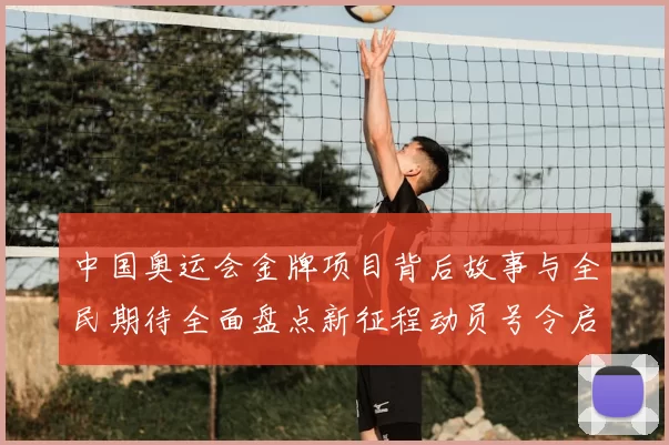 中国奥运会金牌项目背后故事与全民期待全面盘点新征程动员号令启程