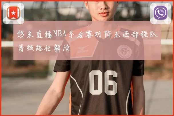 悠米直播NBA季后赛对阵东西部强队晋级路径解读