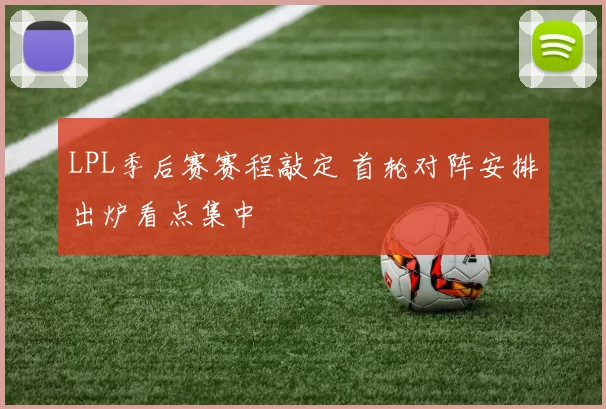 LPL季后赛赛程敲定 首轮对阵安排出炉看点集中