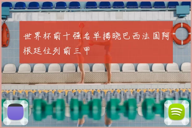 世界杯前十强名单揭晓巴西法国阿根廷位列前三甲