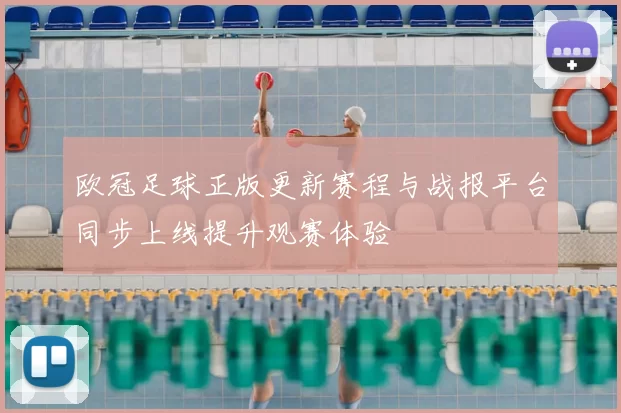 欧冠足球正版更新赛程与战报平台同步上线提升观赛体验