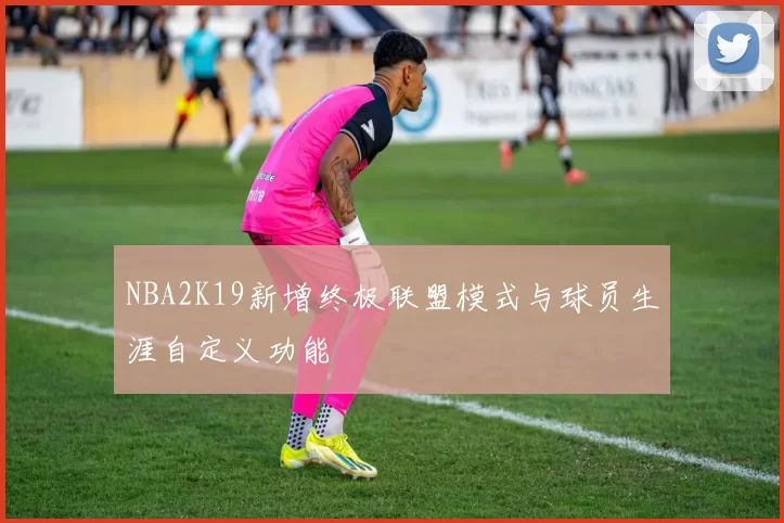 NBA2K19新增终极联盟模式与球员生涯自定义功能