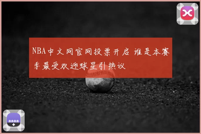 NBA中文网官网投票开启 谁是本赛季最受欢迎球星引热议