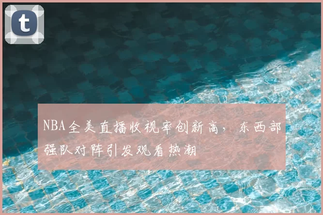 NBA全美直播收视率创新高，东西部强队对阵引发观看热潮