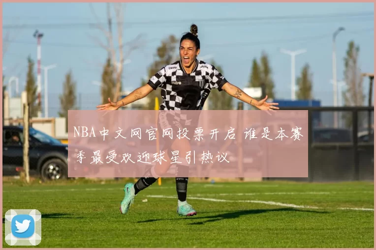 NBA中文网官网投票开启 谁是本赛季最受欢迎球星引热议