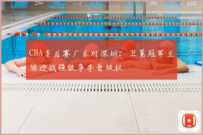 CBA季后赛广东对深圳:卫冕冠军主场迎战强敌争夺晋级权