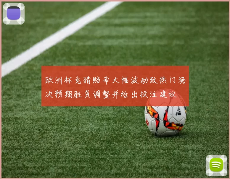 欧洲杯竞猜赔率大幅波动致热门场次预期胜负调整并给出投注建议