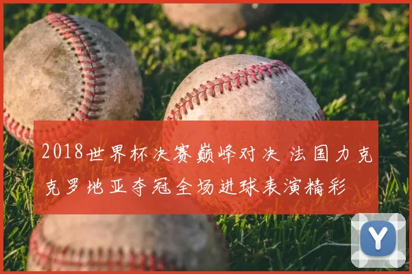 2018世界杯决赛巅峰对决 法国力克克罗地亚夺冠全场进球表演精彩