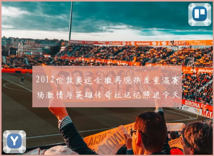 2012伦敦奥运会徽再现热度重温赛场激情与英雄传奇让记忆照进今天