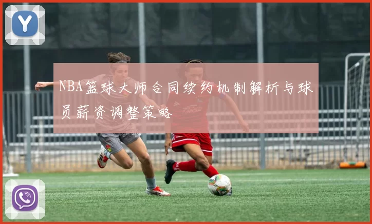 NBA篮球大师合同续约机制解析与球员薪资调整策略