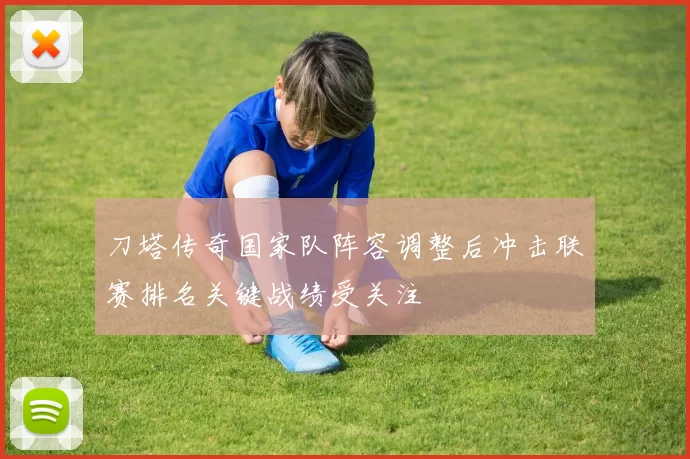 刀塔传奇国家队阵容调整后冲击联赛排名关键战绩受关注