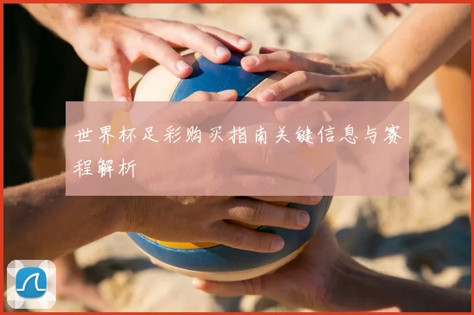 世界杯足彩购买指南关键信息与赛程解析