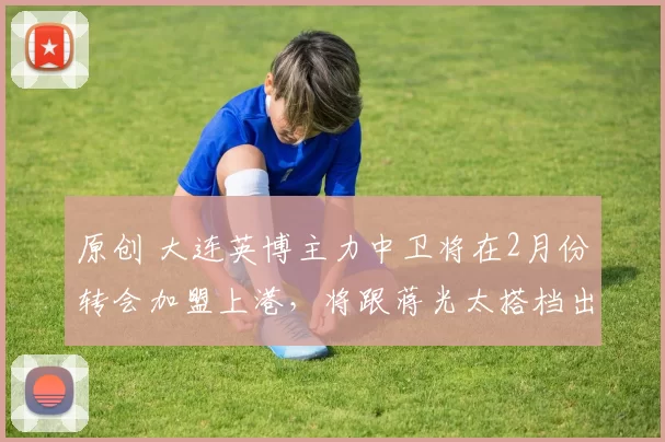 原创 大连英博主力中卫将在2月份转会加盟上港，将跟蒋光太搭档出战，值得期待