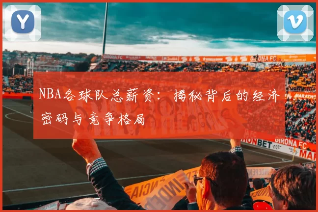 NBA各球队总薪资：揭秘背后的经济密码与竞争格局