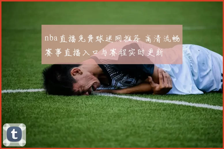 nba直播免费球迷网推荐 高清流畅赛事直播入口与赛程实时更新