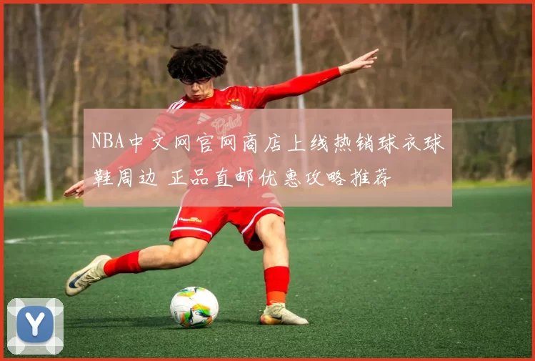 NBA中文网官网商店上线热销球衣球鞋周边 正品直邮优惠攻略推荐