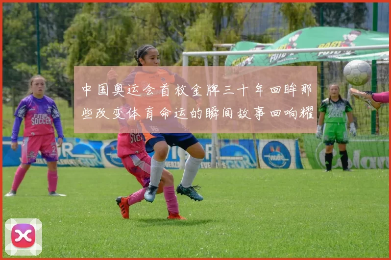 中国奥运会首枚金牌三十年回眸那些改变体育命运的瞬间故事回响耀