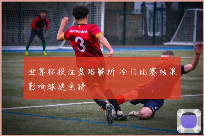 世界杯投注盘路解析 冷门比赛结果影响球迷竞猜