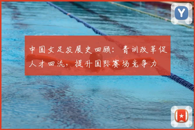 中国女足发展史回顾：青训改革促人才回流，提升国际赛场竞争力