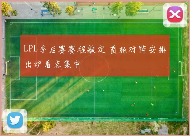 LPL季后赛赛程敲定 首轮对阵安排出炉看点集中