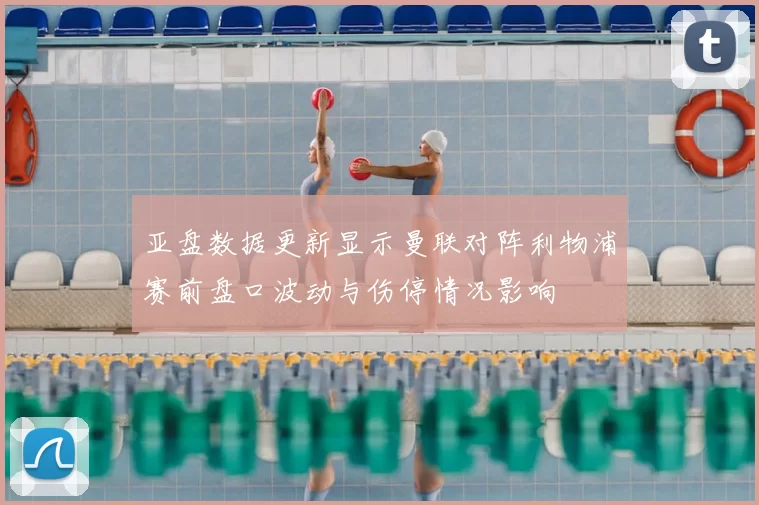 亚盘数据更新显示曼联对阵利物浦赛前盘口波动与伤停情况影响