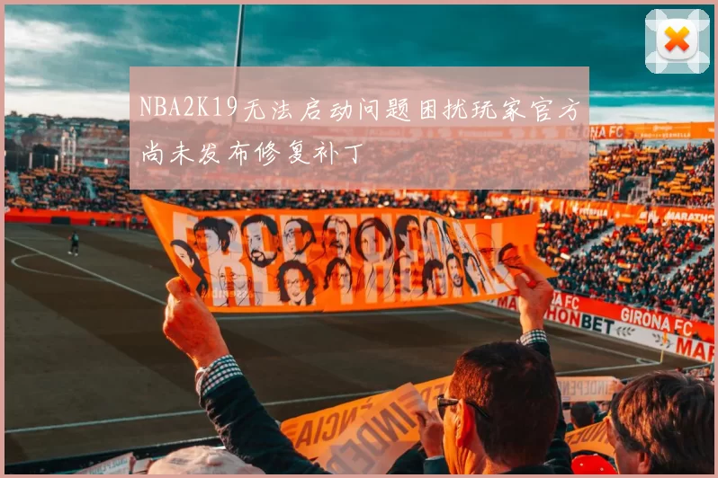 NBA2K19无法启动问题困扰玩家官方尚未发布修复补丁