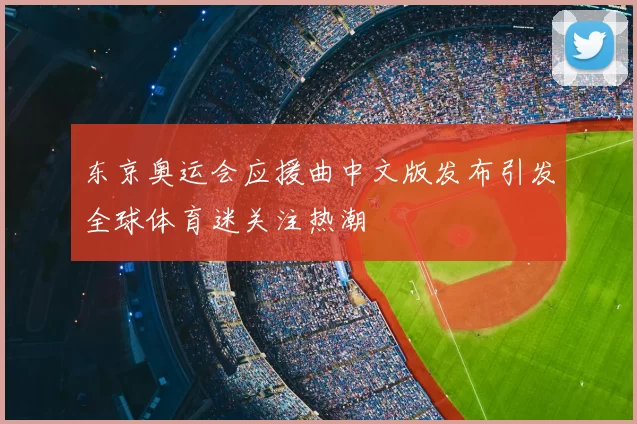东京奥运会应援曲中文版发布引发全球体育迷关注热潮