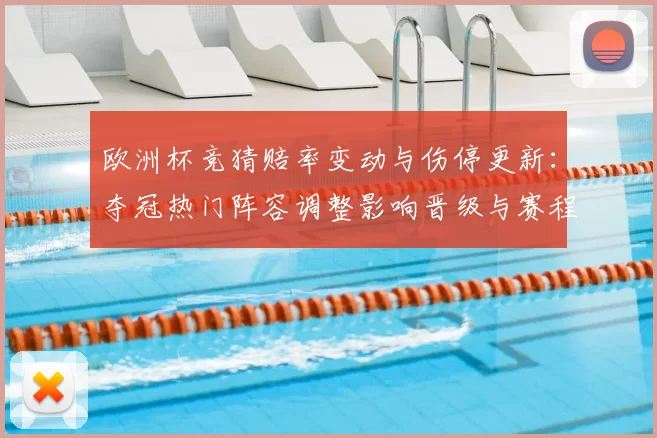 欧洲杯竞猜赔率变动与伤停更新：夺冠热门阵容调整影响晋级与赛程看点