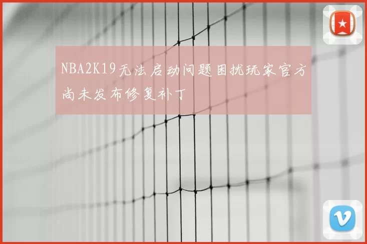 NBA2K19无法启动问题困扰玩家官方尚未发布修复补丁