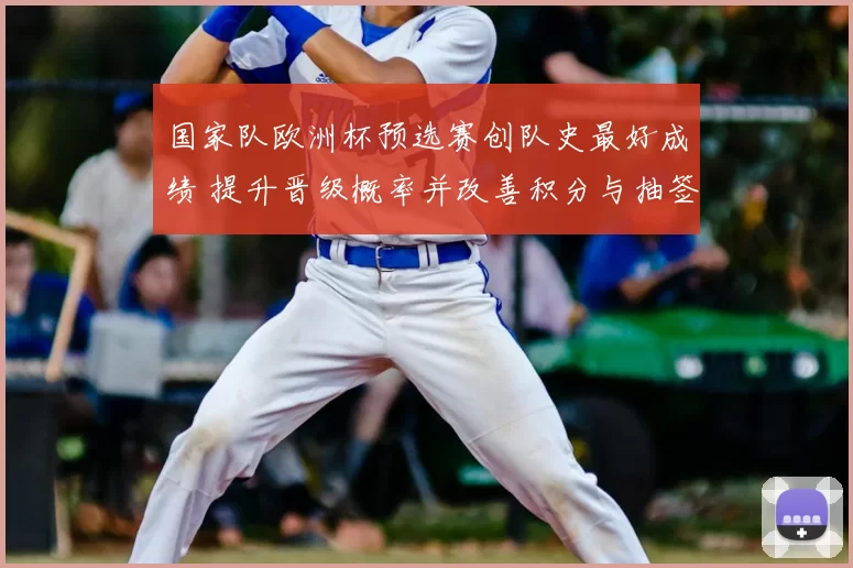 国家队欧洲杯预选赛创队史最好成绩 提升晋级概率并改善积分与抽签档次