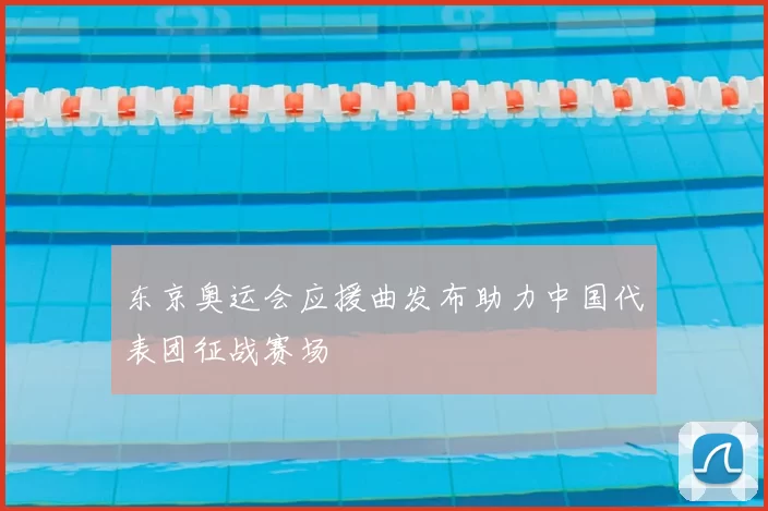 东京奥运会应援曲发布助力中国代表团征战赛场