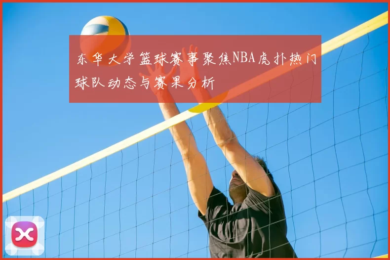 东华大学篮球赛事聚焦NBA虎扑热门球队动态与赛果分析