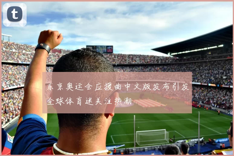 东京奥运会应援曲中文版发布引发全球体育迷关注热潮