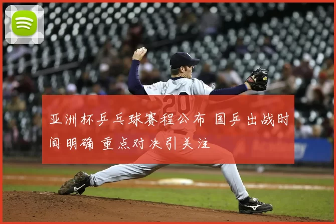 亚洲杯乒乓球赛程公布 国乒出战时间明确 重点对决引关注