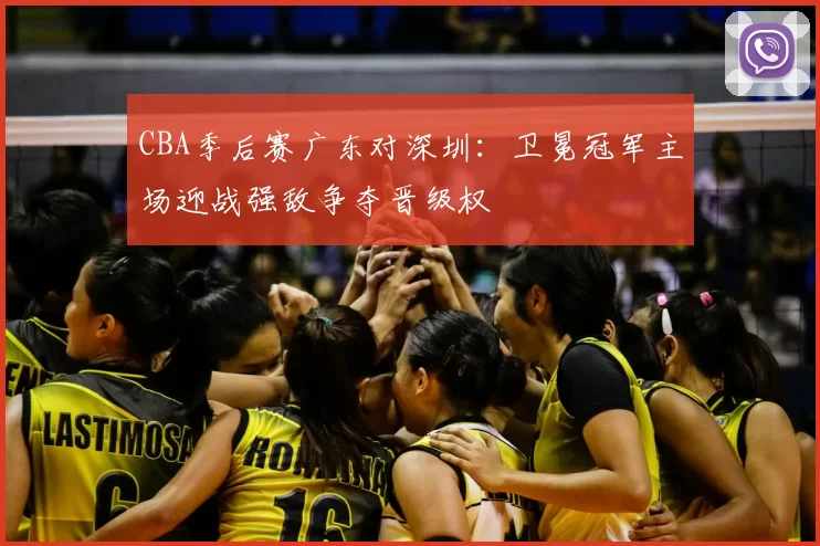 CBA季后赛广东对深圳：卫冕冠军主场迎战强敌争夺晋级权