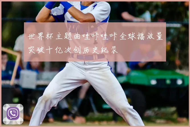 世界杯主题曲哇咔哇咔全球播放量突破十亿次创历史纪录