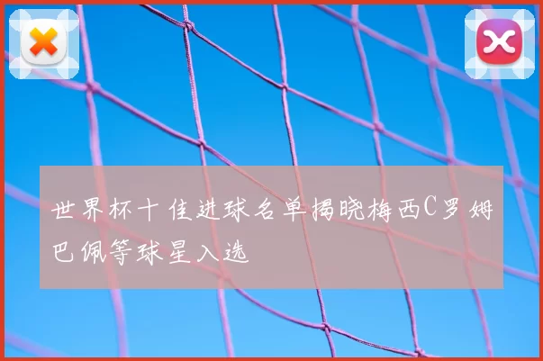 世界杯十佳进球名单揭晓梅西C罗姆巴佩等球星入选
