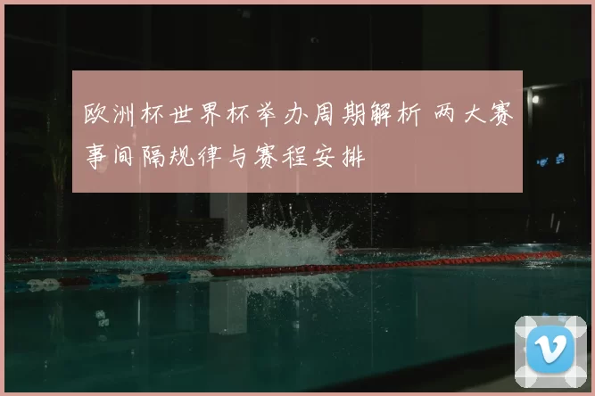 欧洲杯世界杯举办周期解析 两大赛事间隔规律与赛程安排