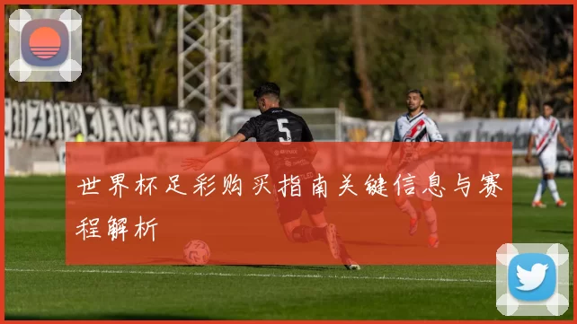 世界杯足彩购买指南关键信息与赛程解析