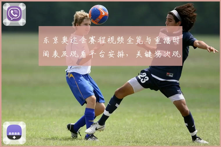 东京奥运会赛程视频全览与重播时间表及观看平台安排,关键场次观赛指引