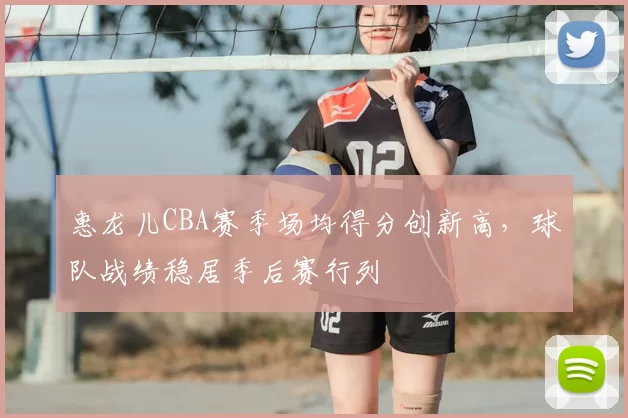 惠龙儿CBA赛季场均得分创新高，球队战绩稳居季后赛行列