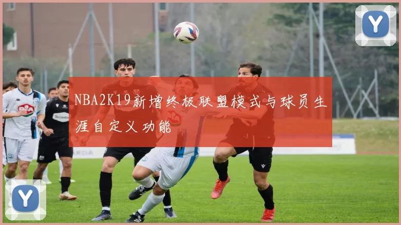 NBA2K19新增终极联盟模式与球员生涯自定义功能