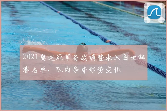 2021奥运冠军备战调整未入围世锦赛名单，队内争夺形势变化
