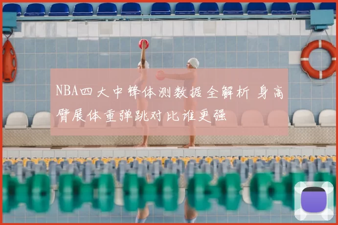 NBA四大中锋体测数据全解析 身高臂展体重弹跳对比谁更强