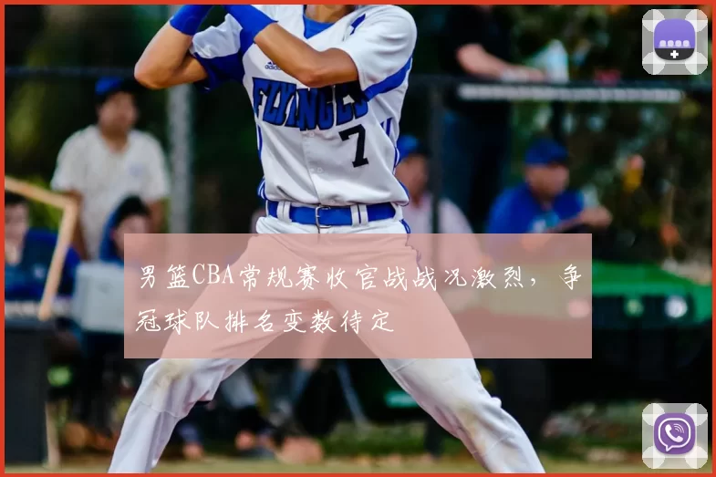 男篮CBA常规赛收官战战况激烈，争冠球队排名变数待定