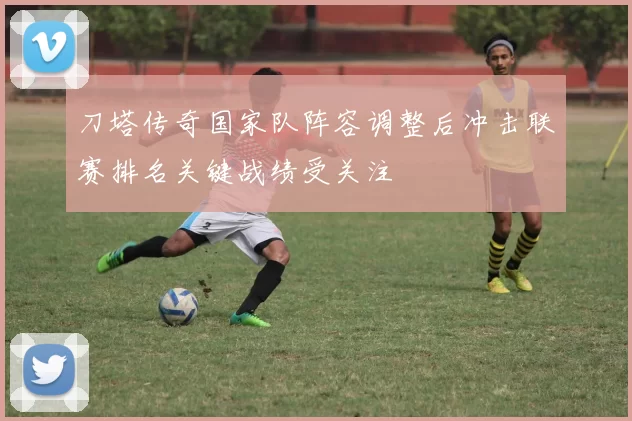 刀塔传奇国家队阵容调整后冲击联赛排名关键战绩受关注