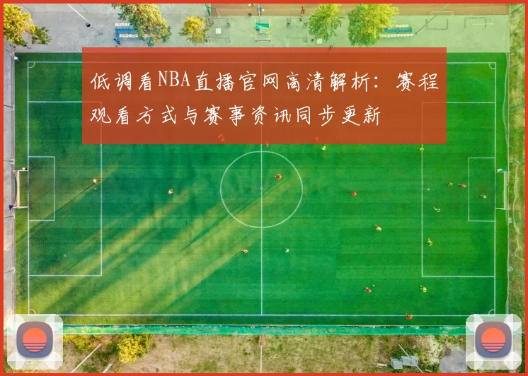 低调看NBA直播官网高清解析：赛程观看方式与赛事资讯同步更新