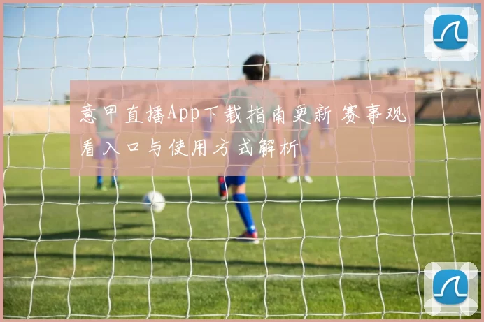 意甲直播App下载指南更新 赛事观看入口与使用方式解析
